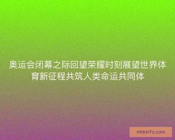 奥运会闭幕之际回望荣耀时刻展望世界体育新征程共筑人类命运共同体