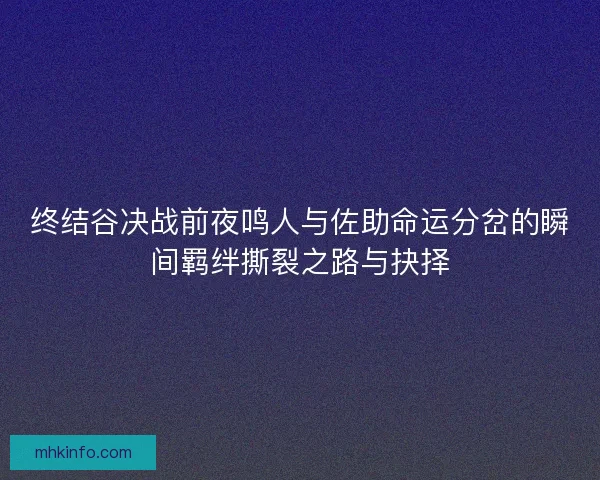 终结谷决战前夜鸣人与佐助命运分岔的瞬间羁绊撕裂之路与抉择