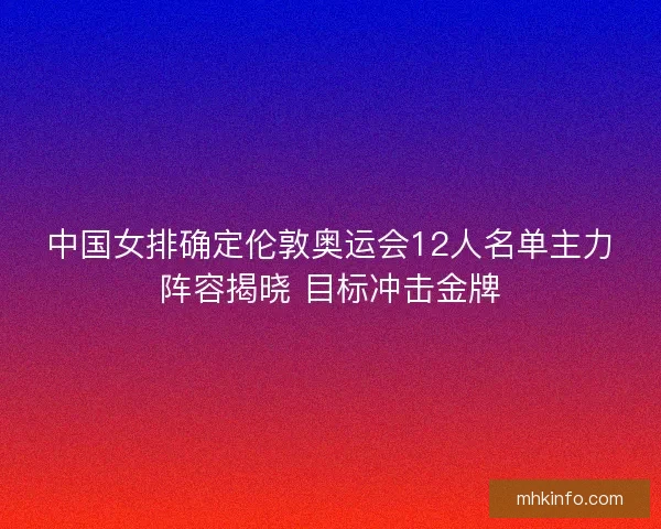中国女排确定伦敦奥运会12人名单主力阵容揭晓 目标冲击金牌