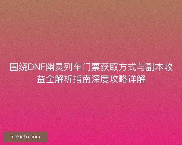 围绕DNF幽灵列车门票获取方式与副本收益全解析指南深度攻略详解