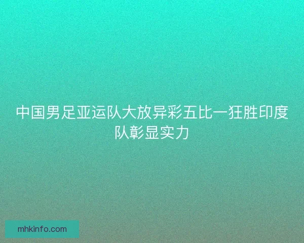 中国男足亚运队大放异彩五比一狂胜印度队彰显实力
