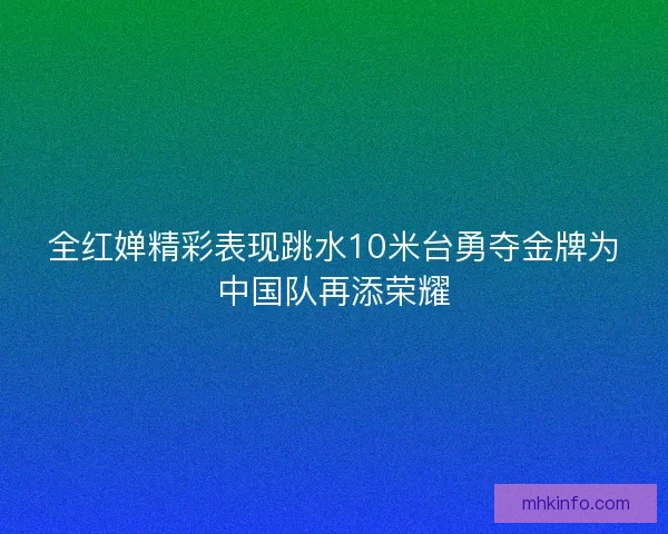 全红婵精彩表现跳水10米台勇夺金牌为中国队再添荣耀