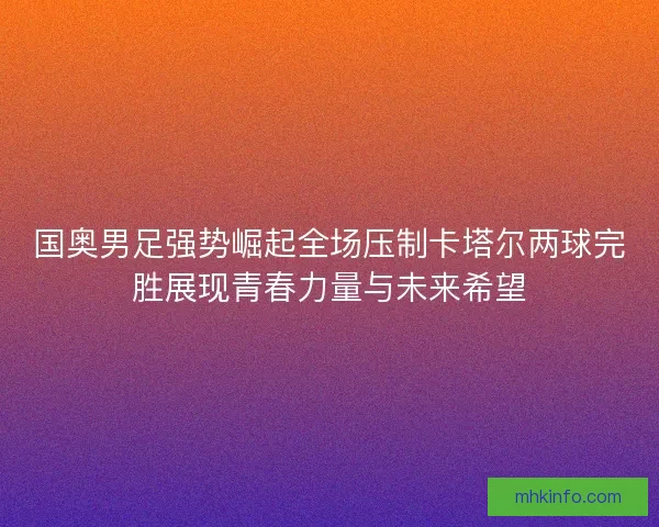 国奥男足强势崛起全场压制卡塔尔两球完胜展现青春力量与未来希望