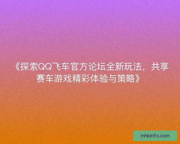 《探索QQ飞车官方论坛全新玩法，共享赛车游戏精彩体验与策略》