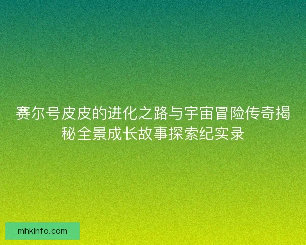 赛尔号皮皮的进化之路与宇宙冒险传奇揭秘全景成长故事探索纪实录